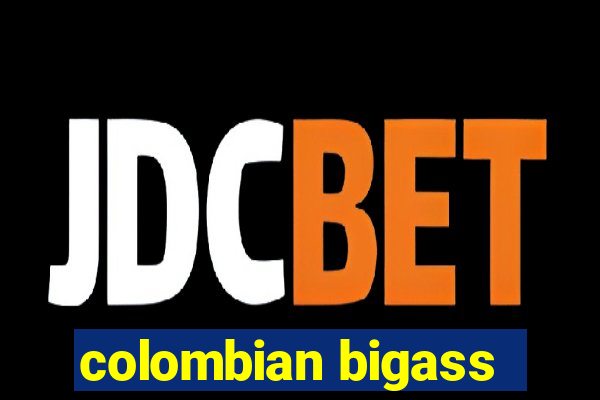 colombian bigass